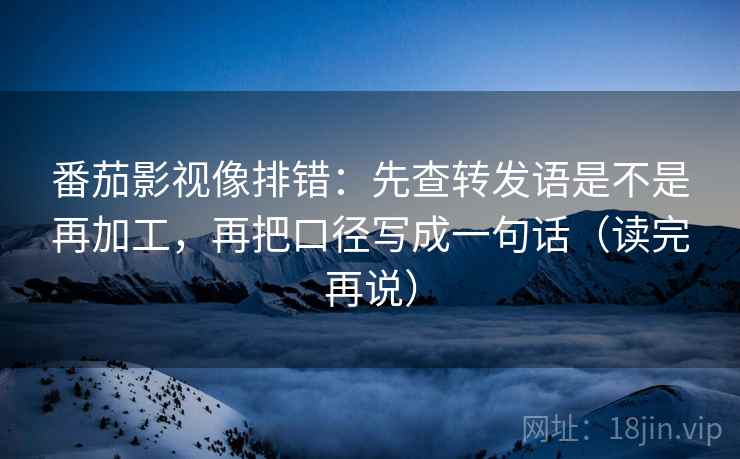 番茄影视像排错:先查转发语是不是再加工,再把口径写成一句话(读完再说)