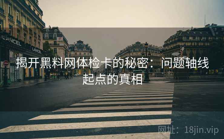 揭开黑料网体检卡的秘密：问题轴线起点的真相