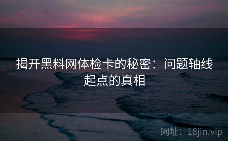 揭开黑料网体检卡的秘密:问题轴线起点的真相