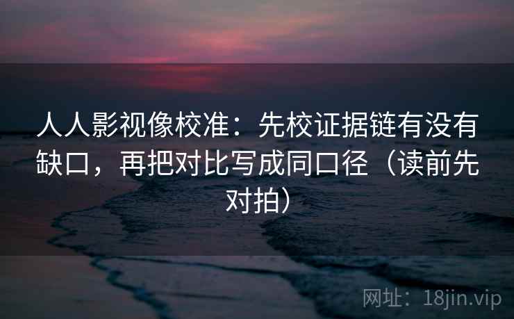 人人影视像校准:先校证据链有没有缺口,再把对比写成同口径(读前先对拍)
