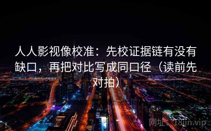 人人影视像校准:先校证据链有没有缺口,再把对比写成同口径(读前先对拍)