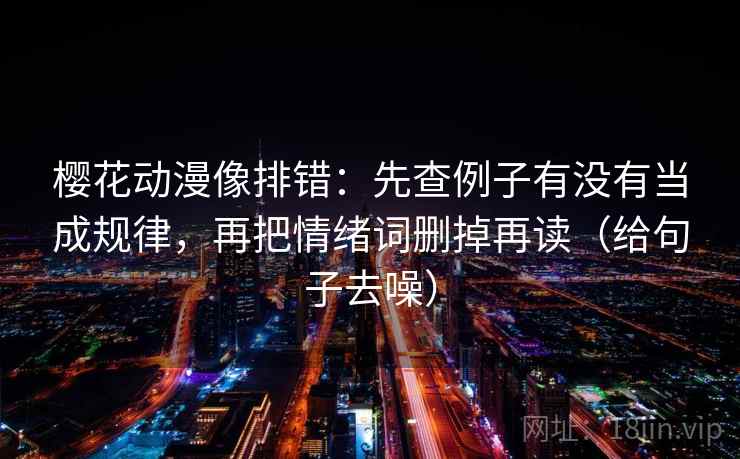 樱花动漫像排错：先查例子有没有当成规律，再把情绪词删掉再读（给句子去噪）