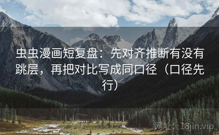 虫虫漫画短复盘:先对齐推断有没有跳层,再把对比写成同口径(口径先行)