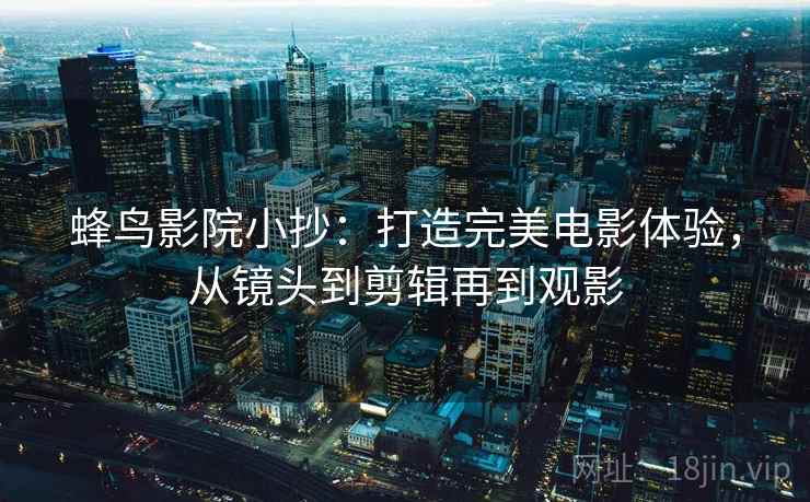 蜂鸟影院小抄:打造完美电影体验,从镜头到剪辑再到观影
