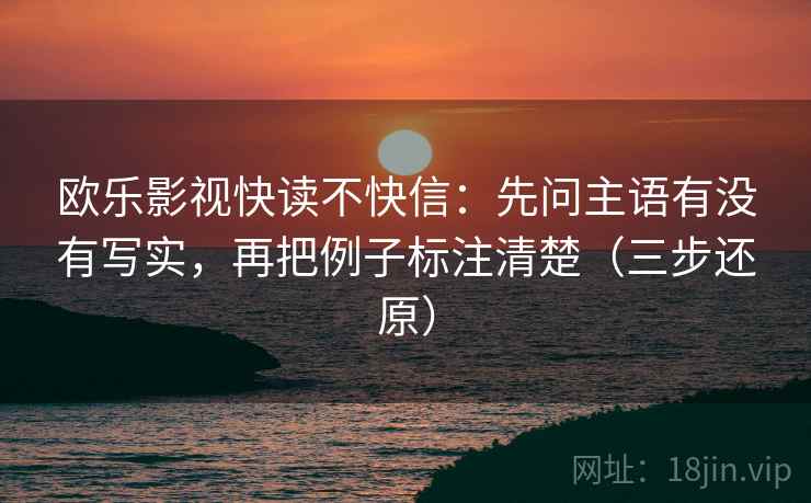 欧乐影视快读不快信:先问主语有没有写实,再把例子标注清楚(三步还原)