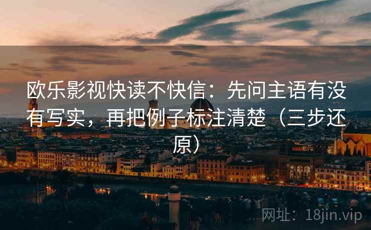 欧乐影视快读不快信:先问主语有没有写实,再把例子标注清楚(三步还原)