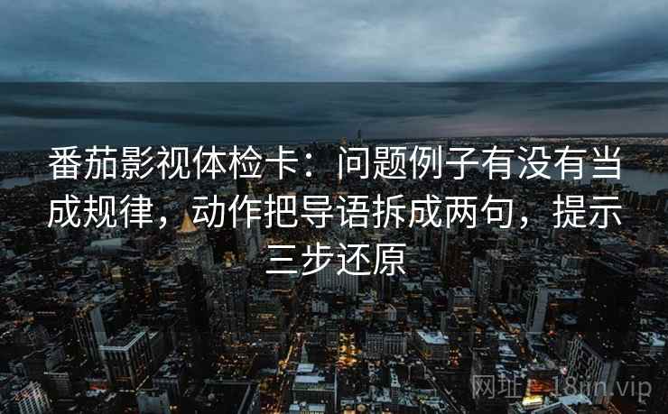 番茄影视体检卡:问题例子有没有当成规律,动作把导语拆成两句,提示三步还原