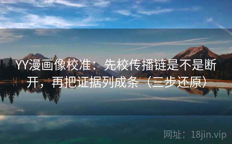 YY漫画像校准:先校传播链是不是断开,再把证据列成条(三步还原)