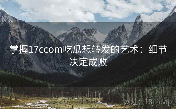 掌握17ccom吃瓜想转发的艺术:细节决定成败