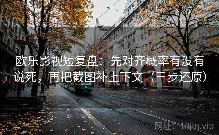 欧乐影视短复盘:先对齐概率有没有说死,再把截图补上下文(三步还原)