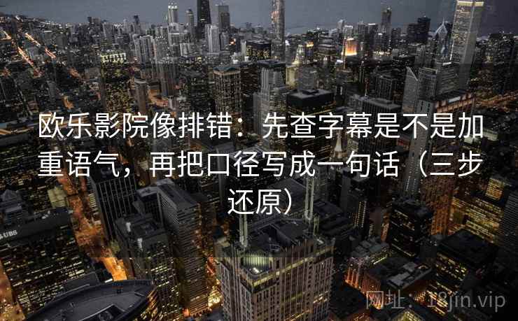 欧乐影院像排错:先查字幕是不是加重语气,再把口径写成一句话(三步还原)
