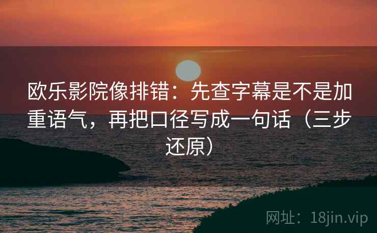 欧乐影院像排错:先查字幕是不是加重语气,再把口径写成一句话(三步还原)