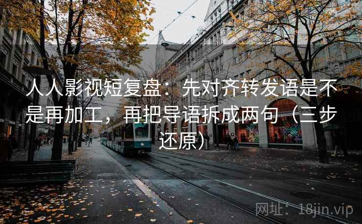 人人影视短复盘:先对齐转发语是不是再加工,再把导语拆成两句(三步还原)