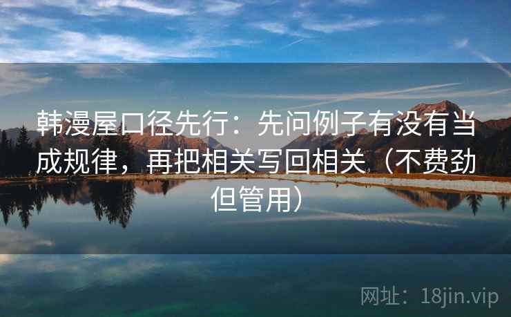 韩漫屋口径先行:先问例子有没有当成规律,再把相关写回相关(不费劲但管用)