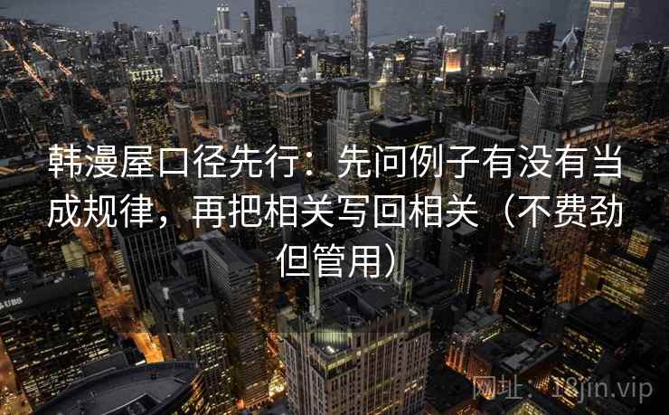 韩漫屋口径先行:先问例子有没有当成规律,再把相关写回相关(不费劲但管用)