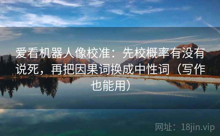 爱看机器人像校准:先校概率有没有说死,再把因果词换成中性词(写作也能用)