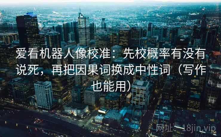 爱看机器人像校准:先校概率有没有说死,再把因果词换成中性词(写作也能用)