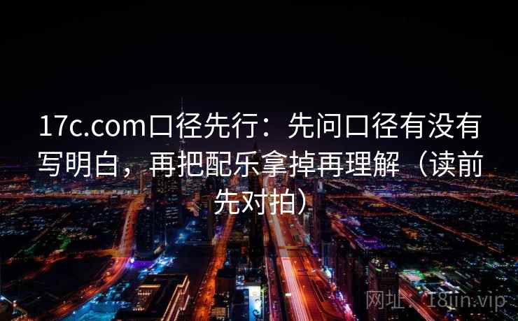17c.com口径先行:先问口径有没有写明白,再把配乐拿掉再理解(读前先对拍)