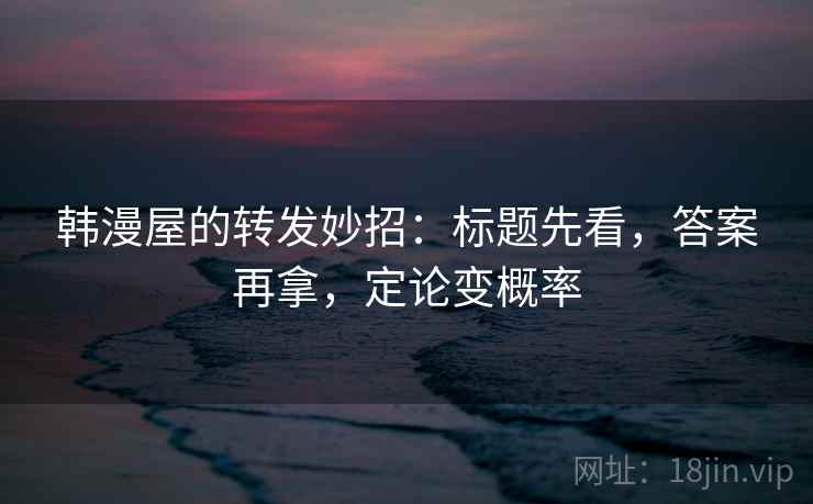 韩漫屋的转发妙招：标题先看，答案再拿，定论变概率
