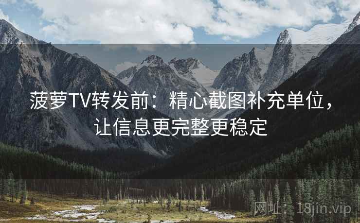 菠萝TV转发前：精心截图补充单位，让信息更完整更稳定