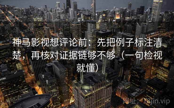 神马影视想评论前:先把例子标注清楚,再核对证据链够不够(一句检视就懂)