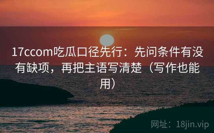 17ccom吃瓜口径先行:先问条件有没有缺项,再把主语写清楚(写作也能用)