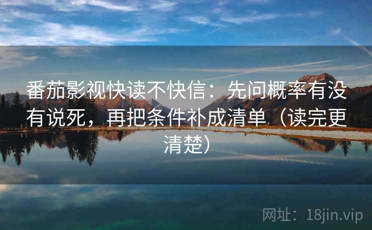 番茄影视快读不快信:先问概率有没有说死,再把条件补成清单(读完更清楚)