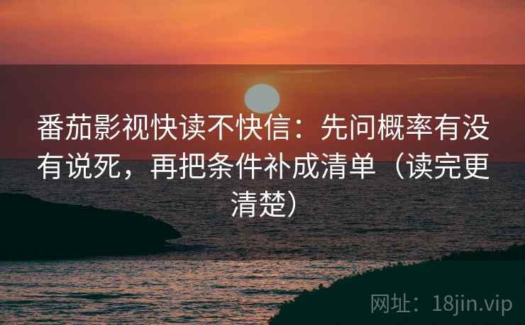 番茄影视快读不快信：先问概率有没有说死，再把条件补成清单（读完更清楚）