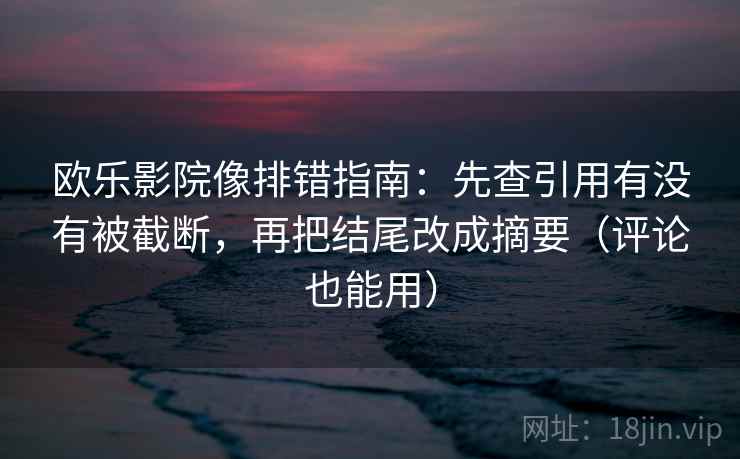 欧乐影院像排错指南:先查引用有没有被截断,再把结尾改成摘要(评论也能用)