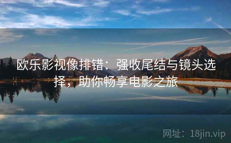 欧乐影视像排错:强收尾结与镜头选择,助你畅享电影之旅