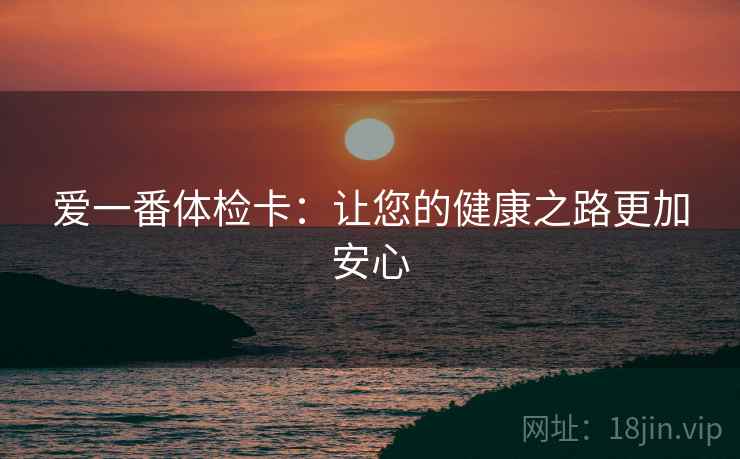 爱一番体检卡:让您的健康之路更加安心