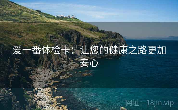 爱一番体检卡:让您的健康之路更加安心