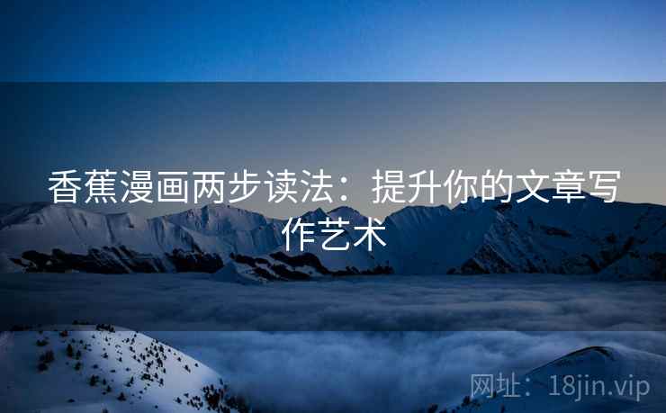 香蕉漫画两步读法:提升你的文章写作艺术