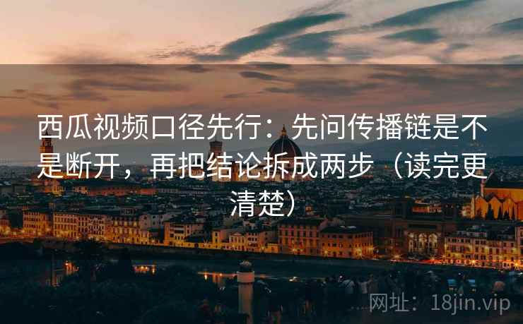 西瓜视频口径先行：先问传播链是不是断开，再把结论拆成两步（读完更清楚）
