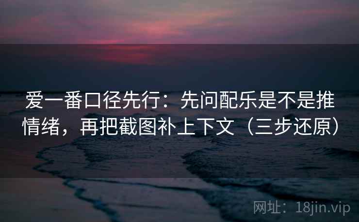 爱一番口径先行：先问配乐是不是推情绪，再把截图补上下文（三步还原）