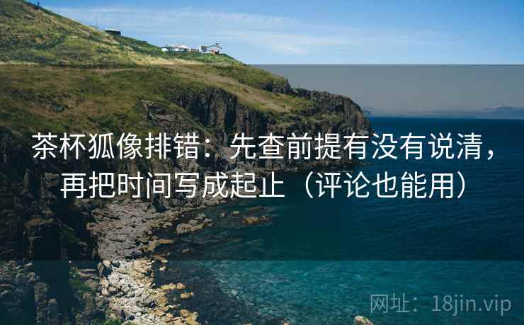 茶杯狐像排错:先查前提有没有说清,再把时间写成起止(评论也能用)