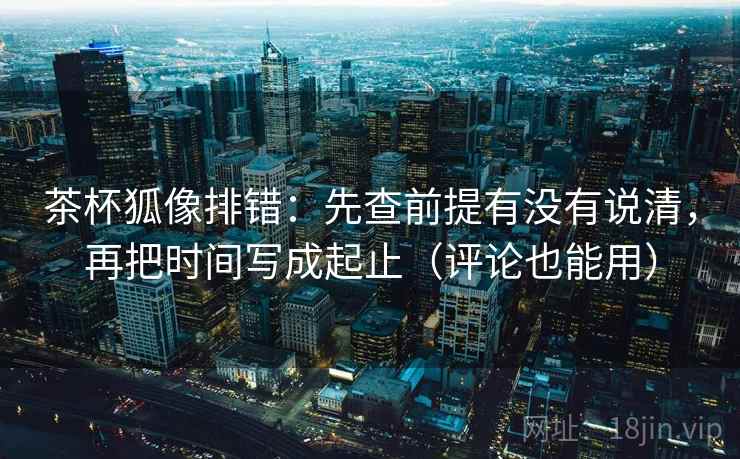 茶杯狐像排错:先查前提有没有说清,再把时间写成起止(评论也能用)