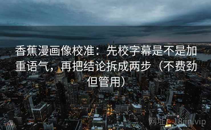 香蕉漫画像校准：先校字幕是不是加重语气，再把结论拆成两步（不费劲但管用）
