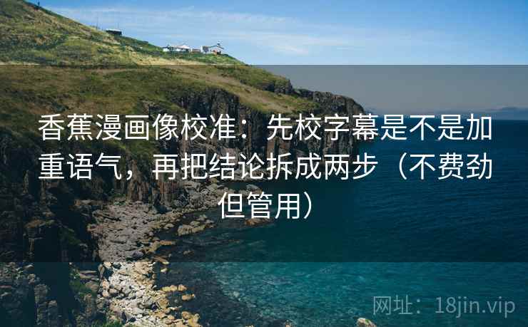 香蕉漫画像校准:先校字幕是不是加重语气,再把结论拆成两步(不费劲但管用)