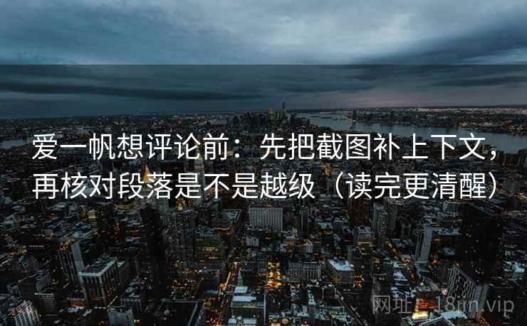 爱一帆想评论前:先把截图补上下文,再核对段落是不是越级(读完更清醒)