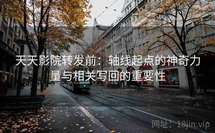 天天影院转发前：轴线起点的神奇力量与相关写回的重要性