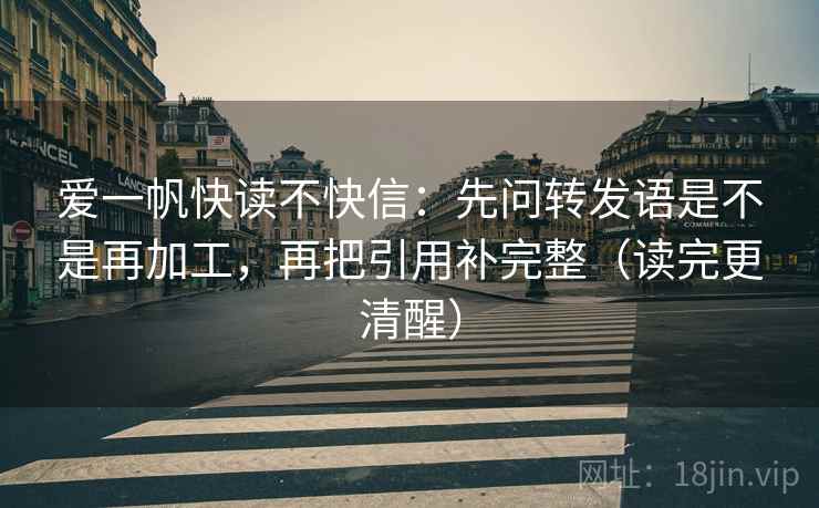 爱一帆快读不快信:先问转发语是不是再加工,再把引用补完整(读完更清醒)