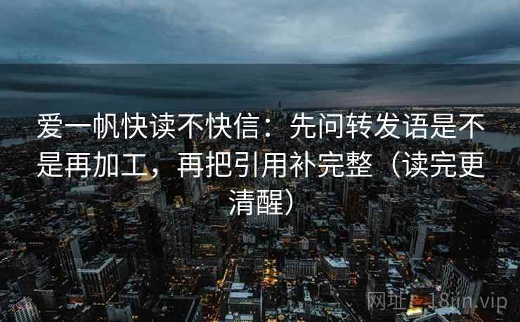 爱一帆快读不快信:先问转发语是不是再加工,再把引用补完整(读完更清醒)