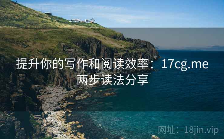 提升你的写作和阅读效率：17cg.me两步读法分享