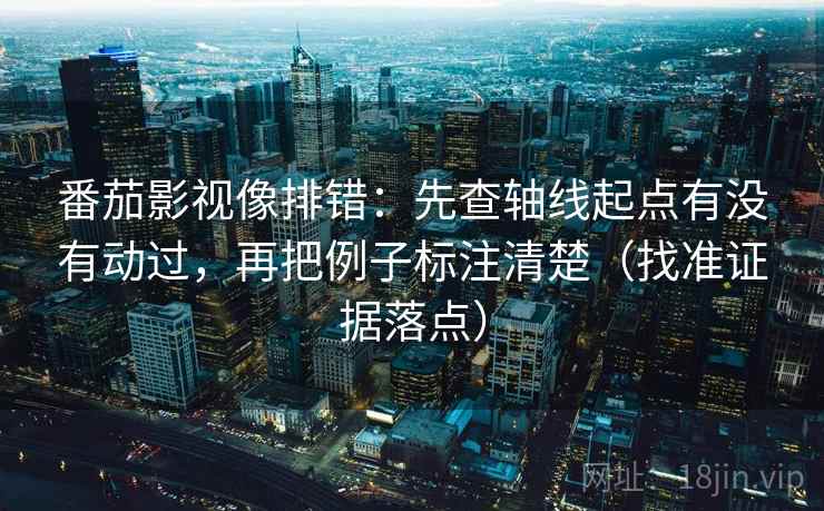 番茄影视像排错:先查轴线起点有没有动过,再把例子标注清楚(找准证据落点)