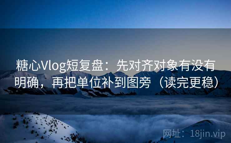 糖心Vlog短复盘:先对齐对象有没有明确,再把单位补到图旁(读完更稳)