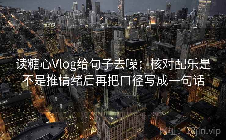 读糖心Vlog给句子去噪:核对配乐是不是推情绪后再把口径写成一句话