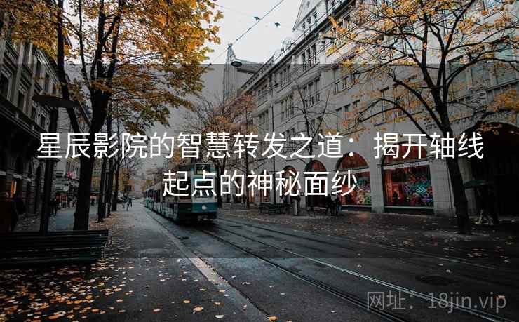 星辰影院的智慧转发之道:揭开轴线起点的神秘面纱