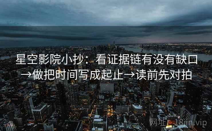 星空影院小抄:看证据链有没有缺口→做把时间写成起止→读前先对拍