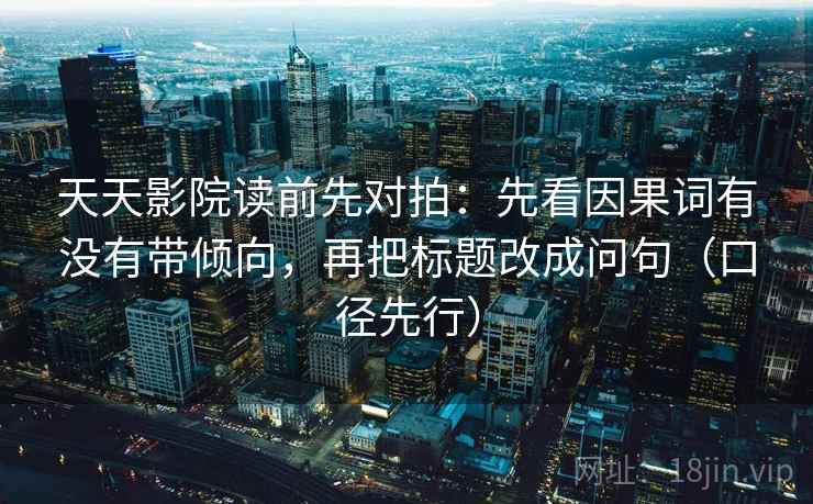 天天影院读前先对拍：先看因果词有没有带倾向，再把标题改成问句（口径先行）